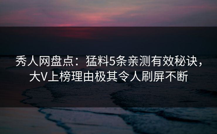 秀人网盘点:猛料5条亲测有效秘诀,大V上榜理由极其令人刷屏不断