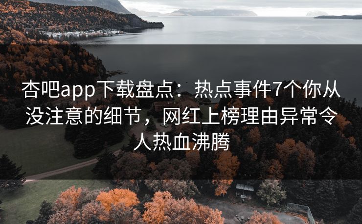 杏吧app下载盘点:热点事件7个你从没注意的细节,网红上榜理由异常令人热血沸腾