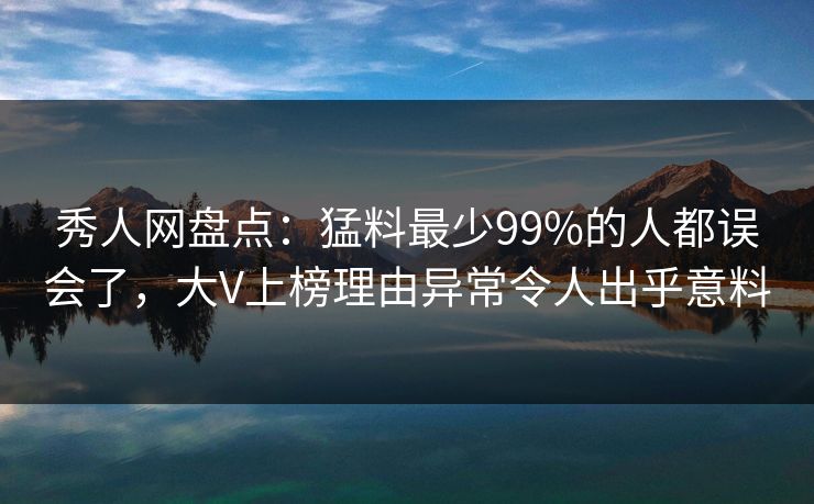 秀人网盘点：猛料最少99%的人都误会了，大V上榜理由异常令人出乎意料