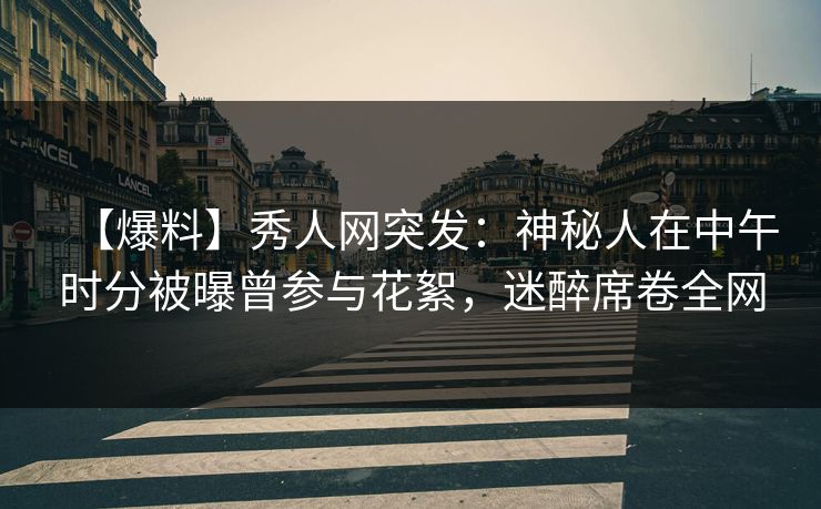 【爆料】秀人网突发：神秘人在中午时分被曝曾参与花絮，迷醉席卷全网
