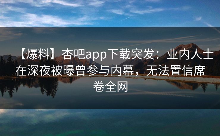 【爆料】杏吧app下载突发：业内人士在深夜被曝曾参与内幕，无法置信席卷全网