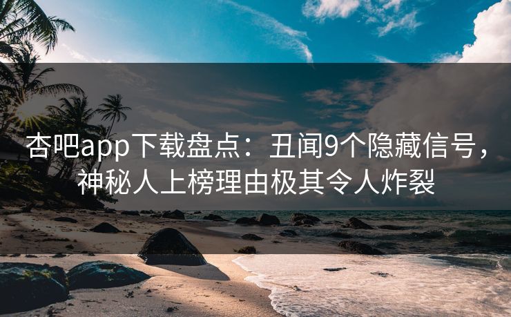 杏吧app下载盘点：丑闻9个隐藏信号，神秘人上榜理由极其令人炸裂