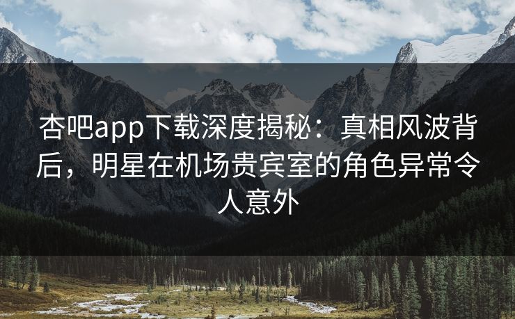 杏吧app下载深度揭秘:真相风波背后,明星在机场贵宾室的角色异常令人意外