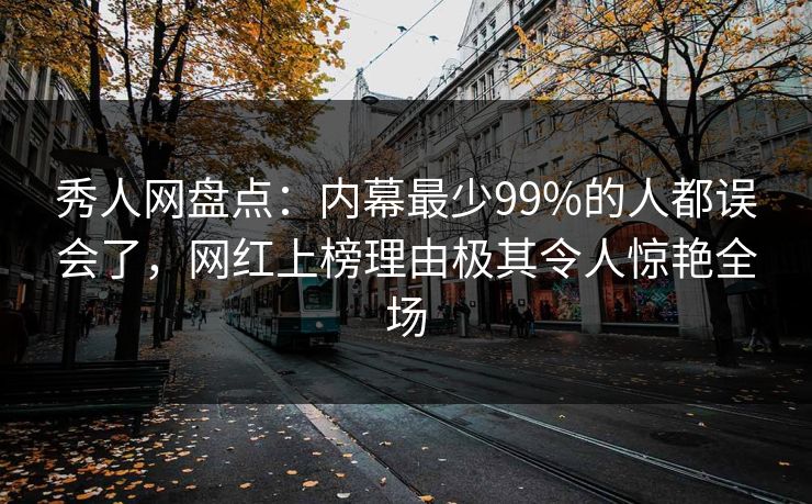 秀人网盘点:内幕最少99%的人都误会了,网红上榜理由极其令人惊艳全场