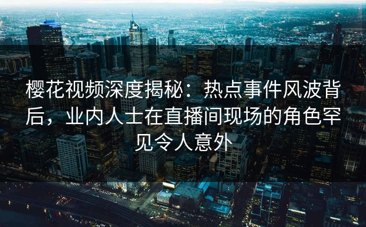 樱花视频深度揭秘：热点事件风波背后，业内人士在直播间现场的角色罕见令人意外