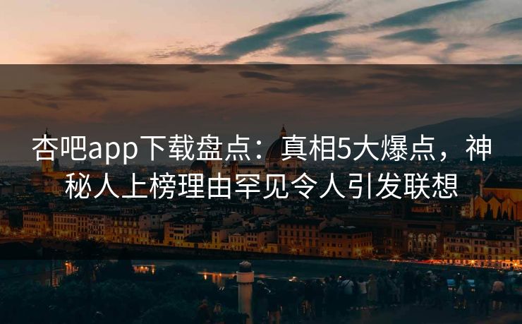 杏吧app下载盘点:真相5大爆点,神秘人上榜理由罕见令人引发联想