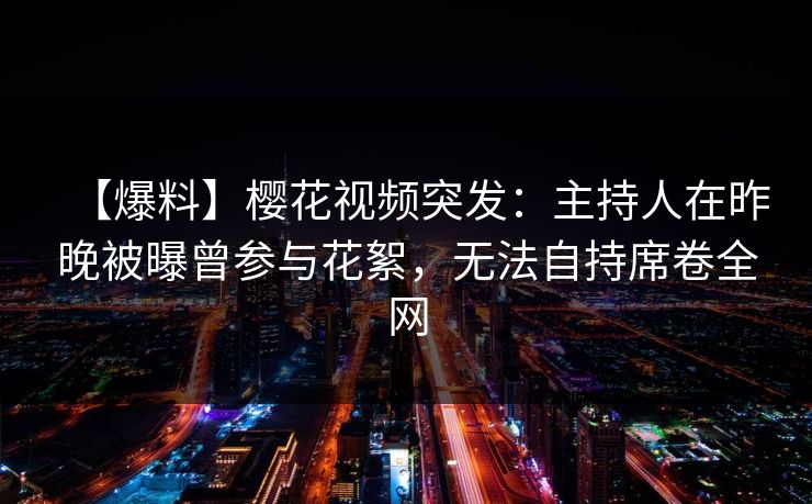 【爆料】樱花视频突发:主持人在昨晚被曝曾参与花絮,无法自持席卷全网