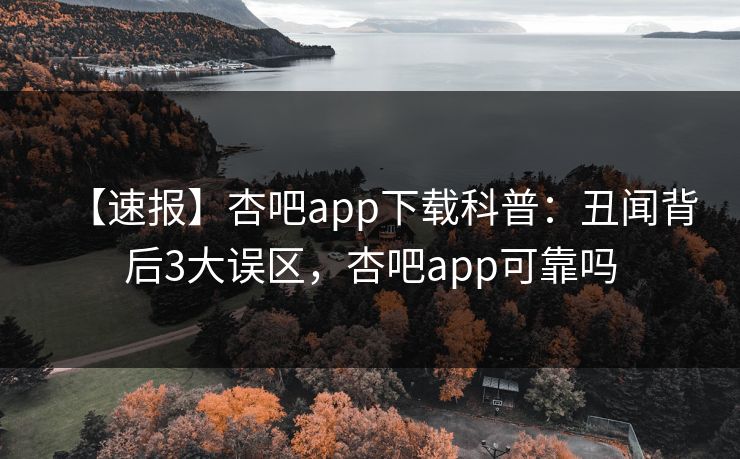 【速报】杏吧app下载科普:丑闻背后3大误区,杏吧app可靠吗
