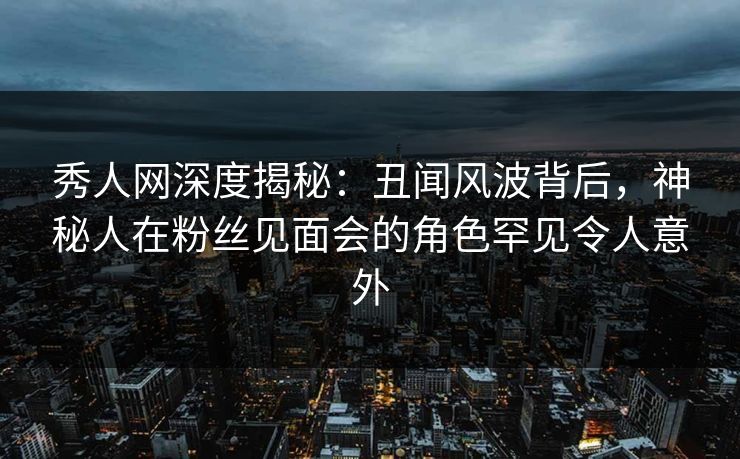 秀人网深度揭秘:丑闻风波背后,神秘人在粉丝见面会的角色罕见令人意外