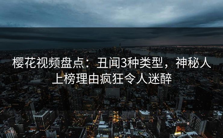樱花视频盘点：丑闻3种类型，神秘人上榜理由疯狂令人迷醉