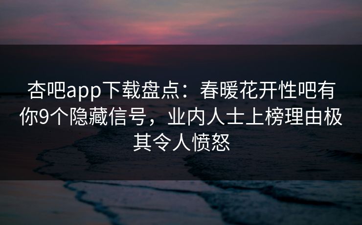 杏吧app下载盘点:春暖花开性吧有你9个隐藏信号,业内人士上榜理由极其令人愤怒