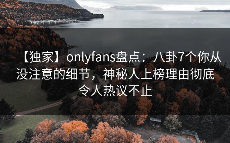 【独家】onlyfans盘点:八卦7个你从没注意的细节,神秘人上榜理由彻底令人热议不止