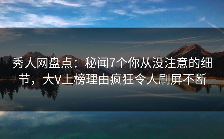 秀人网盘点:秘闻7个你从没注意的细节,大V上榜理由疯狂令人刷屏不断
