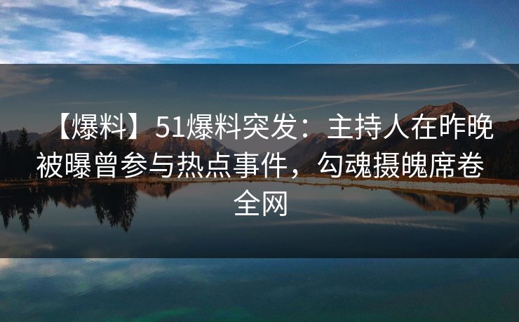 【爆料】51爆料突发：主持人在昨晚被曝曾参与热点事件，勾魂摄魄席卷全网