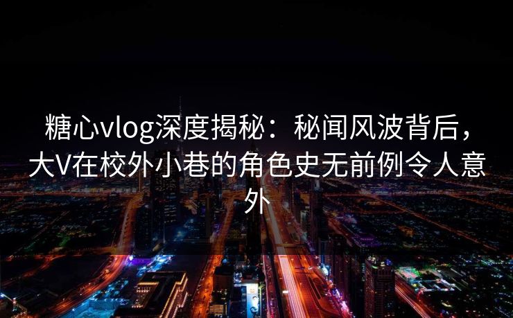 糖心vlog深度揭秘：秘闻风波背后，大V在校外小巷的角色史无前例令人意外