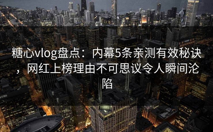 糖心vlog盘点：内幕5条亲测有效秘诀，网红上榜理由不可思议令人瞬间沦陷