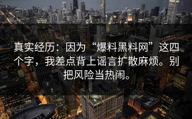 真实经历:因为“爆料黑料网”这四个字,我差点背上谣言扩散麻烦。别把风险当热闹。
