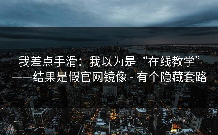 我差点手滑：我以为是“在线教学”——结果是假官网镜像 - 有个隐藏套路