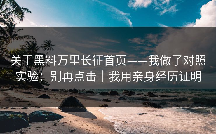 关于黑料万里长征首页——我做了对照实验：别再点击｜我用亲身经历证明