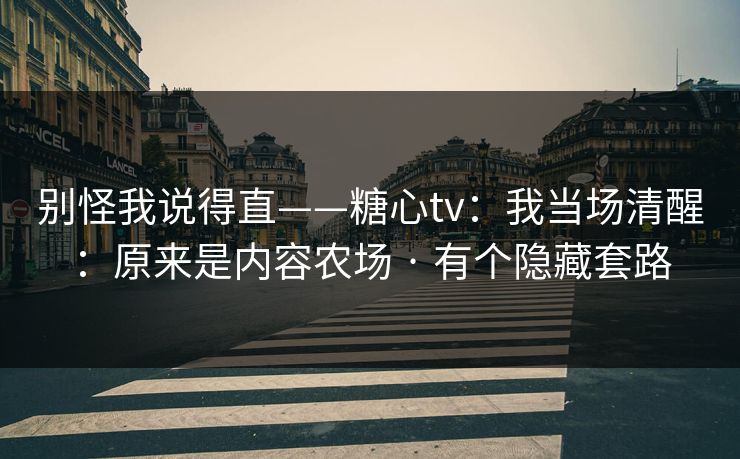 别怪我说得直——糖心tv：我当场清醒：原来是内容农场 · 有个隐藏套路