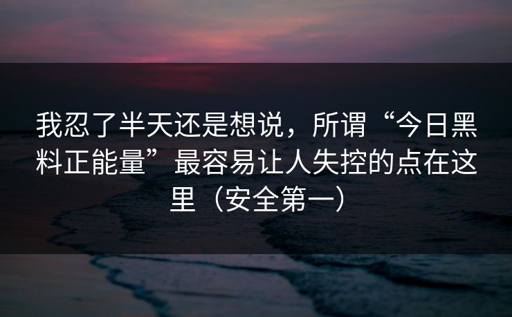 我忍了半天还是想说，所谓“今日黑料正能量”最容易让人失控的点在这里（安全第一）