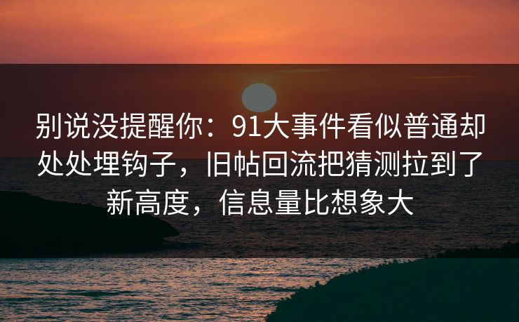 别说没提醒你：91大事件看似普通却处处埋钩子，旧帖回流把猜测拉到了新高度，信息量比想象大