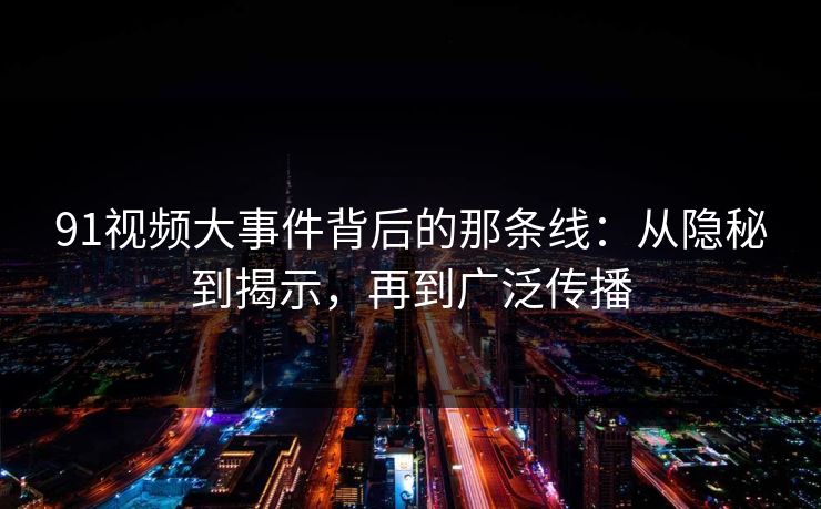 91视频大事件背后的那条线：从隐秘到揭示，再到广泛传播