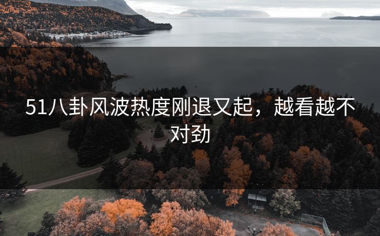 51八卦风波热度刚退又起，越看越不对劲