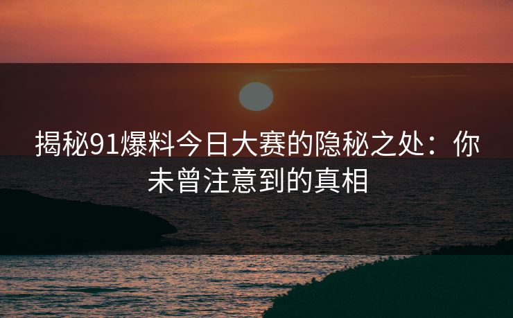 揭秘91爆料今日大赛的隐秘之处：你未曾注意到的真相