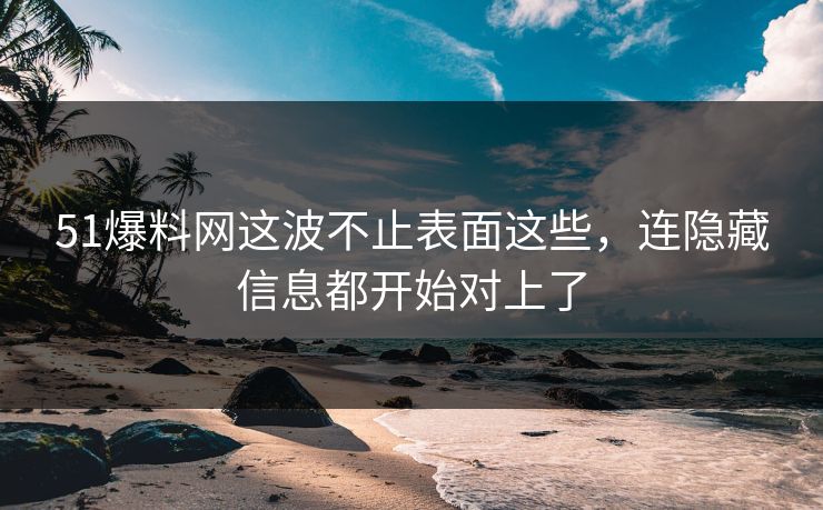 51爆料网这波不止表面这些，连隐藏信息都开始对上了
