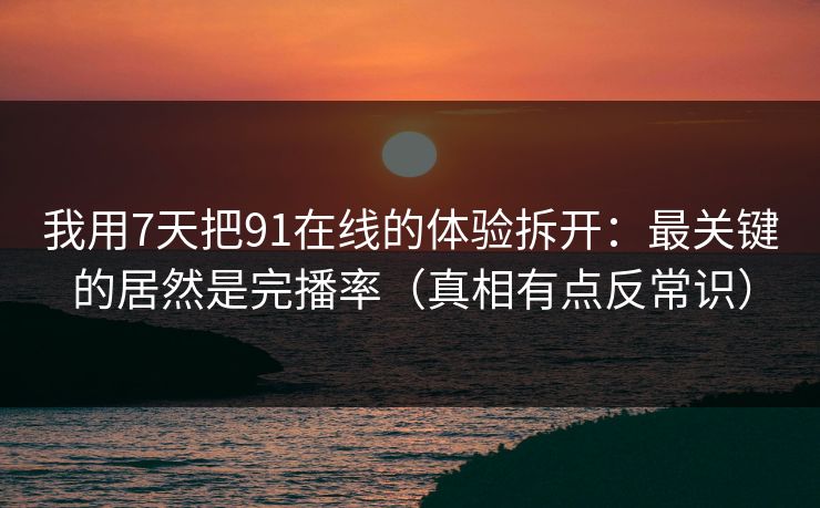 我用7天把91在线的体验拆开：最关键的居然是完播率（真相有点反常识）