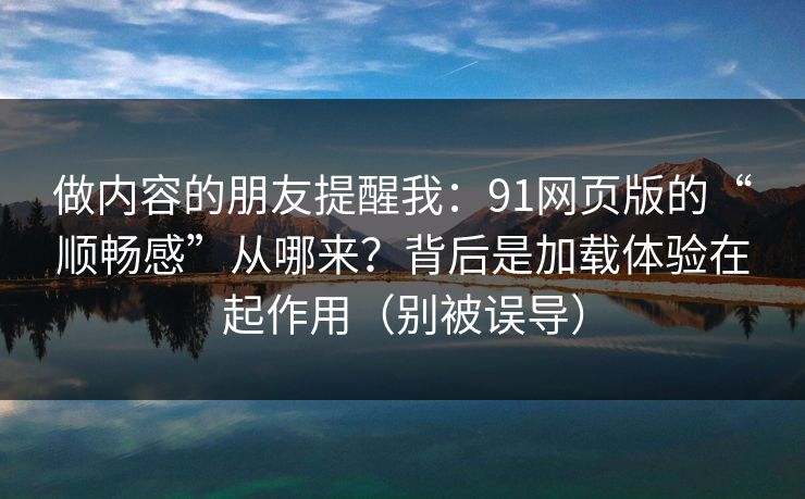 做内容的朋友提醒我：91网页版的“顺畅感”从哪来？背后是加载体验在起作用（别被误导）