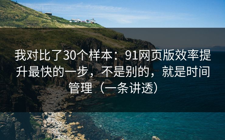 我对比了30个样本：91网页版效率提升最快的一步，不是别的，就是时间管理（一条讲透）