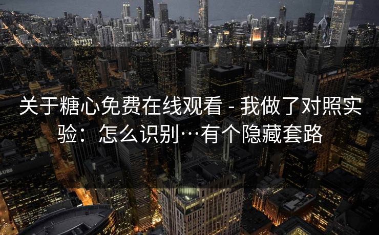 关于糖心免费在线观看 - 我做了对照实验：怎么识别…有个隐藏套路