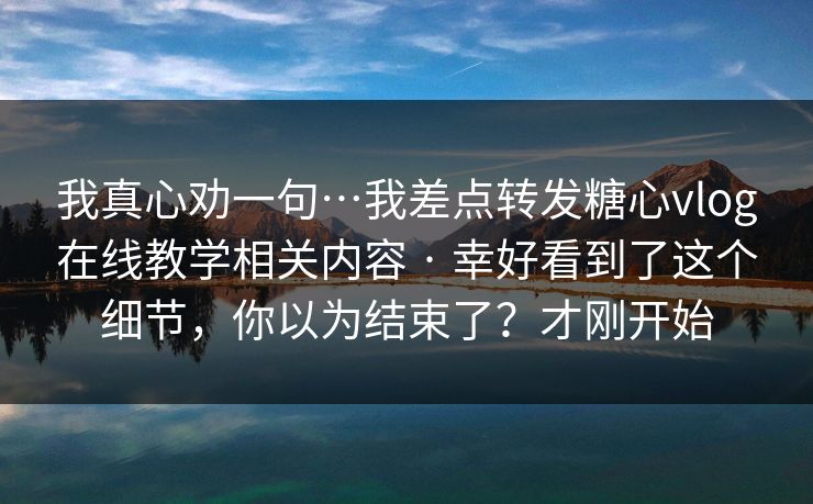 我真心劝一句…我差点转发糖心vlog在线教学相关内容 · 幸好看到了这个细节，你以为结束了？才刚开始