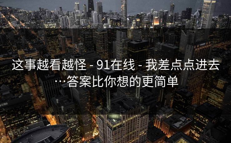 这事越看越怪 - 91在线 - 我差点点进去…答案比你想的更简单