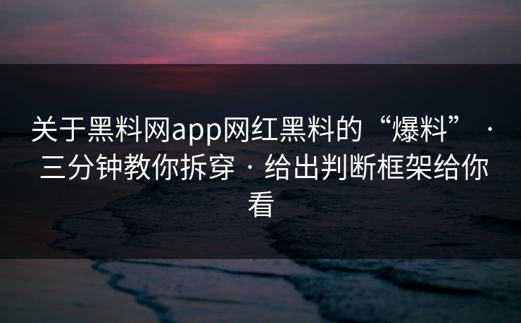 关于黑料网app网红黑料的“爆料” · 三分钟教你拆穿 · 给出判断框架给你看