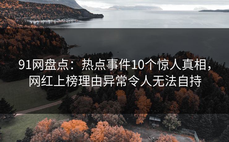 91网盘点：热点事件10个惊人真相，网红上榜理由异常令人无法自持