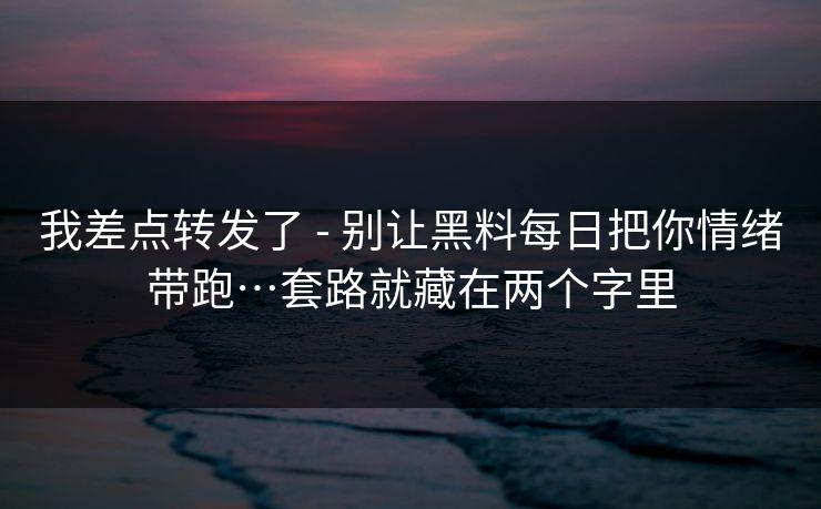 我差点转发了 - 别让黑料每日把你情绪带跑…套路就藏在两个字里