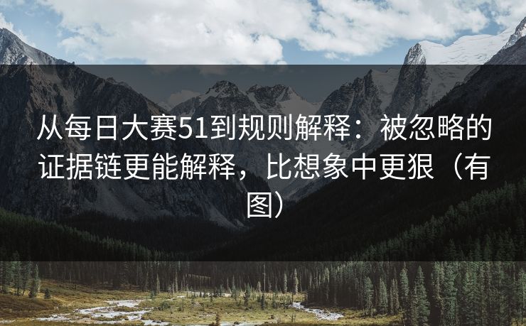 从每日大赛51到规则解释:被忽略的证据链更能解释,比想象中更狠(有图)