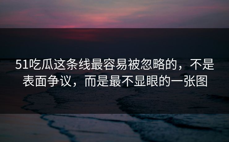 51吃瓜这条线最容易被忽略的,不是表面争议,而是最不显眼的一张图