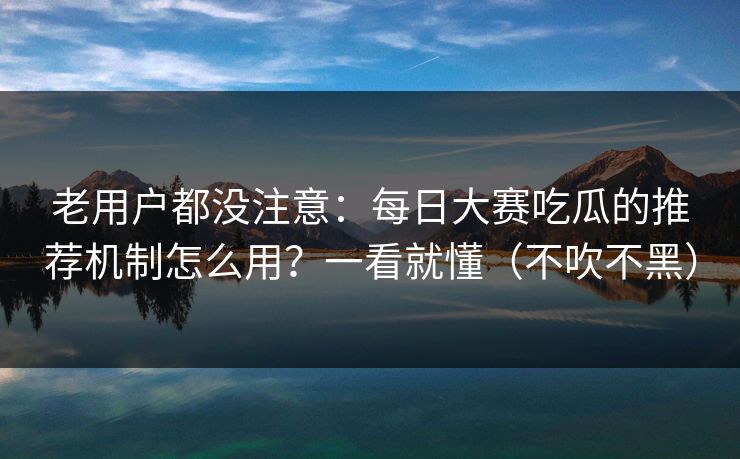 老用户都没注意：每日大赛吃瓜的推荐机制怎么用？一看就懂（不吹不黑）