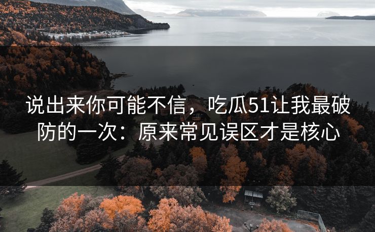 说出来你可能不信，吃瓜51让我最破防的一次：原来常见误区才是核心
