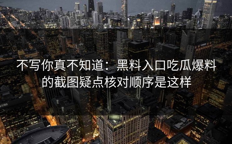 不写你真不知道：黑料入口吃瓜爆料的截图疑点核对顺序是这样