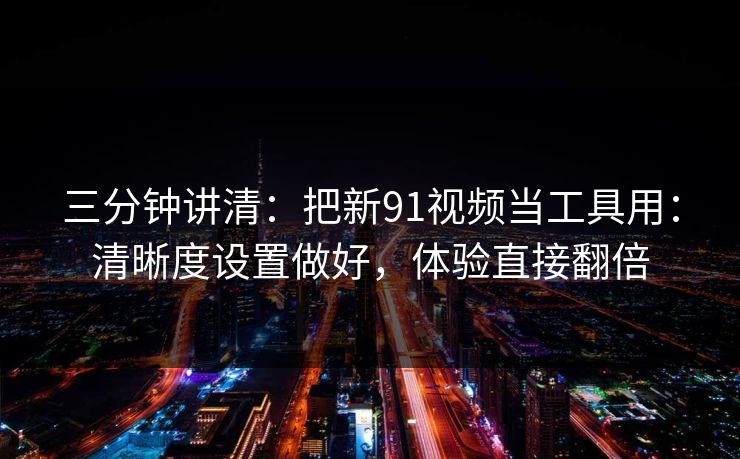 三分钟讲清：把新91视频当工具用：清晰度设置做好，体验直接翻倍