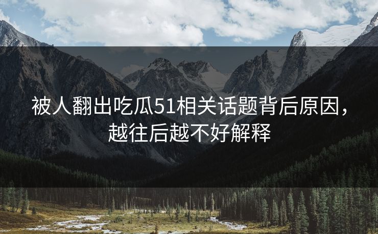 被人翻出吃瓜51相关话题背后原因,越往后越不好解释