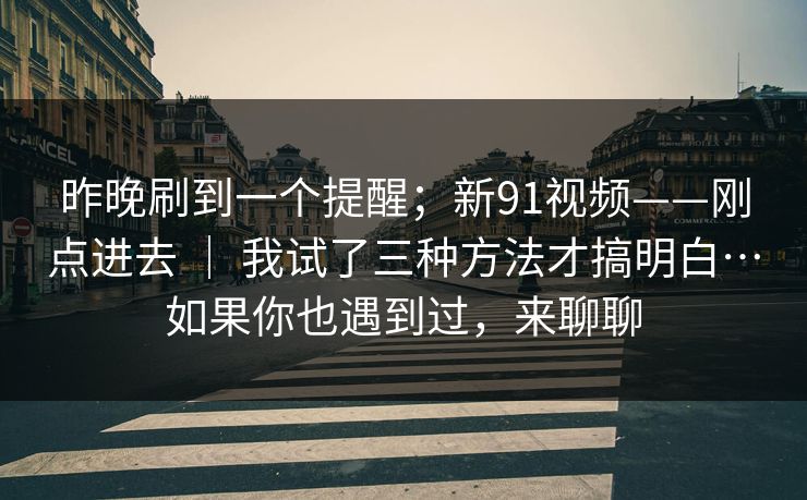 昨晚刷到一个提醒；新91视频——刚点进去 ｜ 我试了三种方法才搞明白…如果你也遇到过，来聊聊