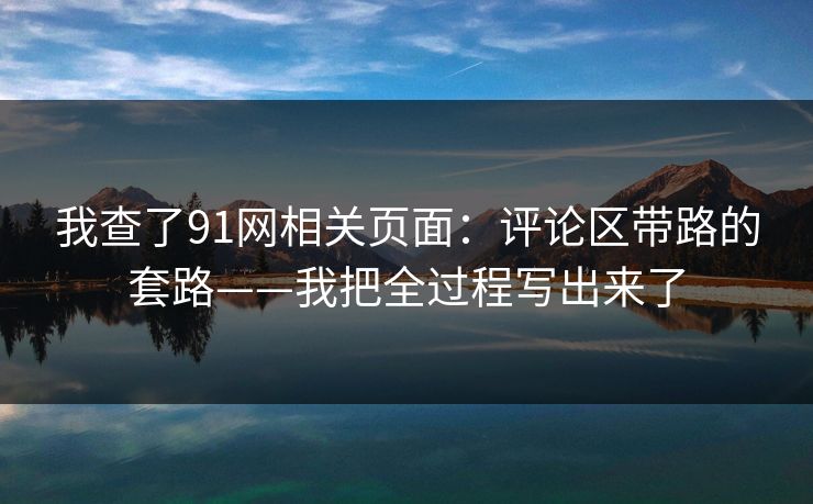 我查了91网相关页面：评论区带路的套路——我把全过程写出来了