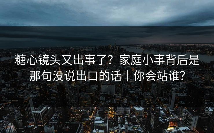 糖心镜头又出事了？家庭小事背后是那句没说出口的话｜你会站谁？