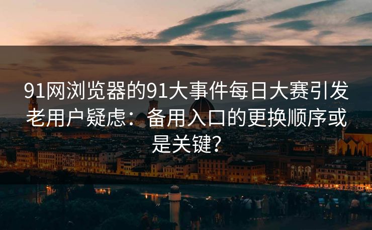 91网浏览器的91大事件每日大赛引发老用户疑虑：备用入口的更换顺序或是关键？